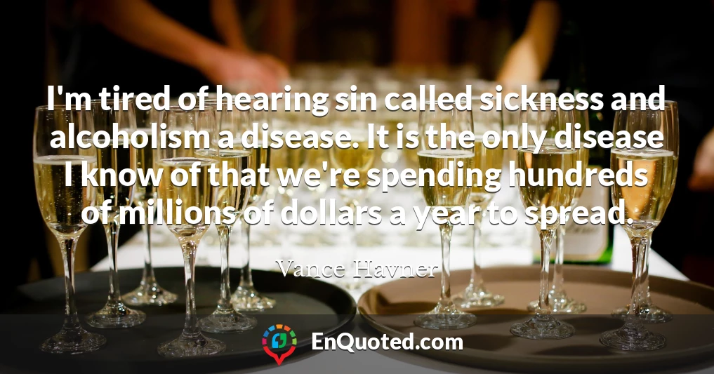 I'm tired of hearing sin called sickness and alcoholism a disease. It is the only disease I know of that we're spending hundreds of millions of dollars a year to spread.