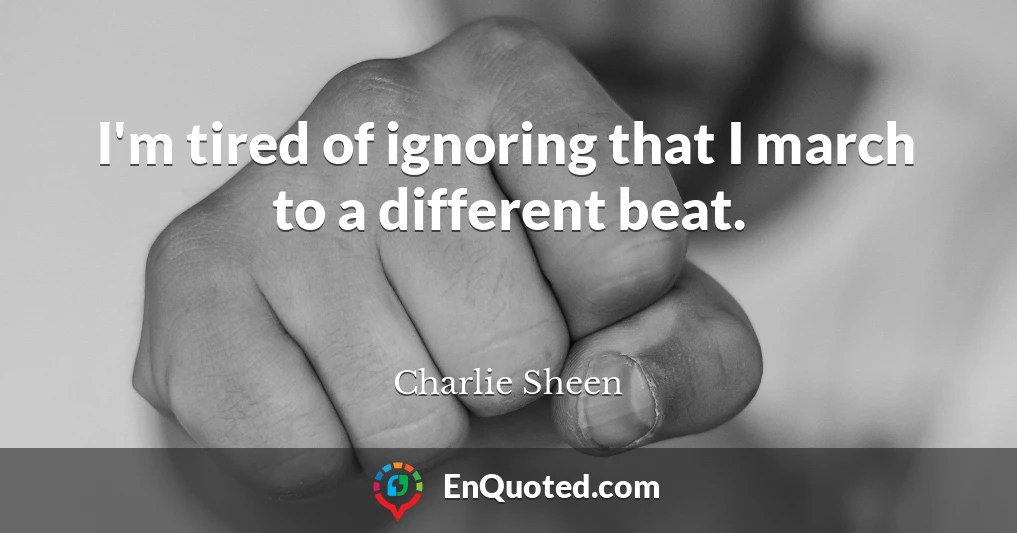 I'm tired of ignoring that I march to a different beat.