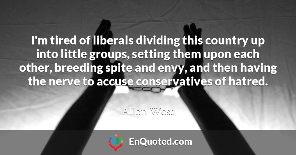 I'm tired of liberals dividing this country up into little groups, setting them upon each other, breeding spite and envy, and then having the nerve to accuse conservatives of hatred.