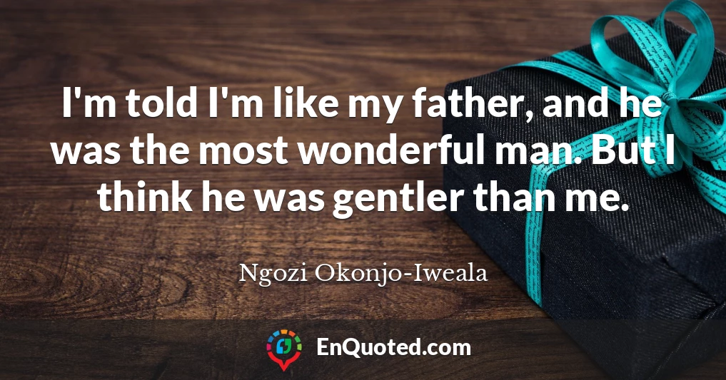 I'm told I'm like my father, and he was the most wonderful man. But I think he was gentler than me.