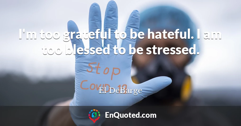 I'm too grateful to be hateful. I am too blessed to be stressed.
