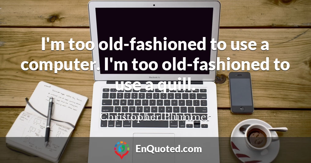 I'm too old-fashioned to use a computer. I'm too old-fashioned to use a quill.
