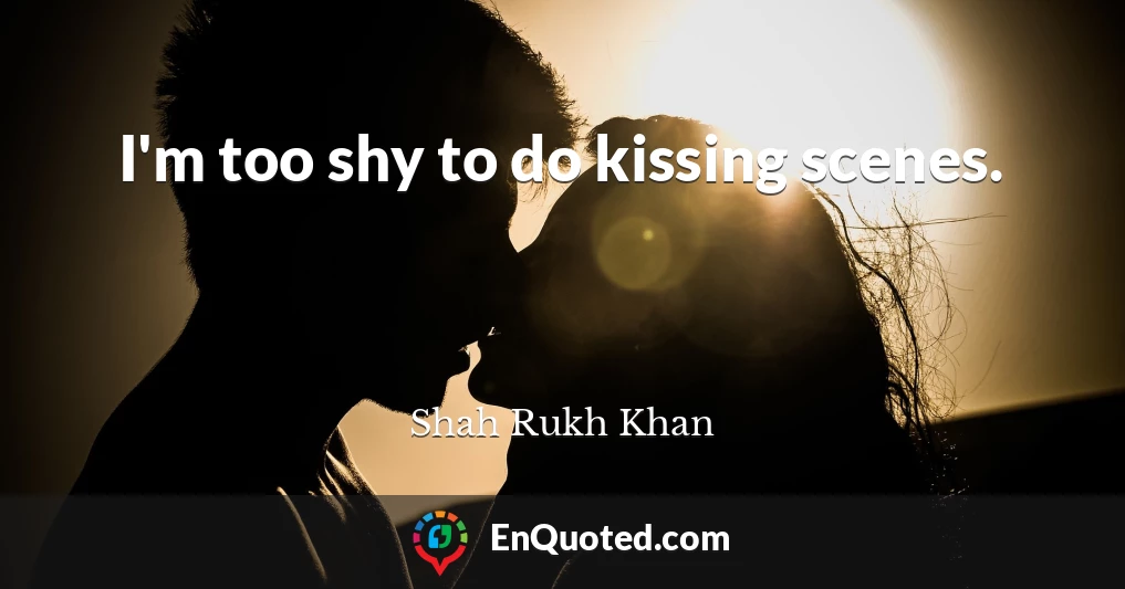 I'm too shy to do kissing scenes.