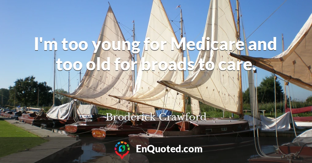 I'm too young for Medicare and too old for broads to care.