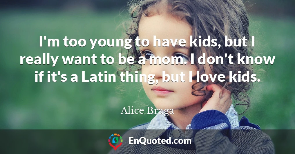 I'm too young to have kids, but I really want to be a mom. I don't know if it's a Latin thing, but I love kids.