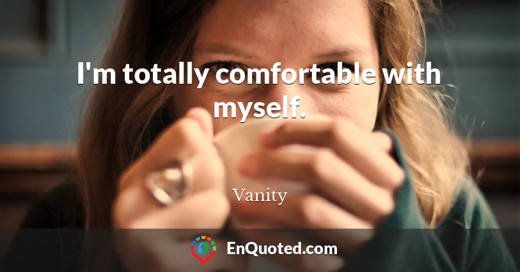 I'm totally comfortable with myself.