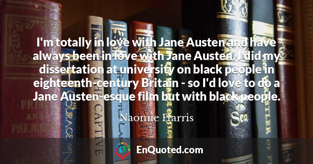 I'm totally in love with Jane Austen and have always been in love with Jane Austen. I did my dissertation at university on black people in eighteenth-century Britain - so I'd love to do a Jane Austen-esque film but with black people.