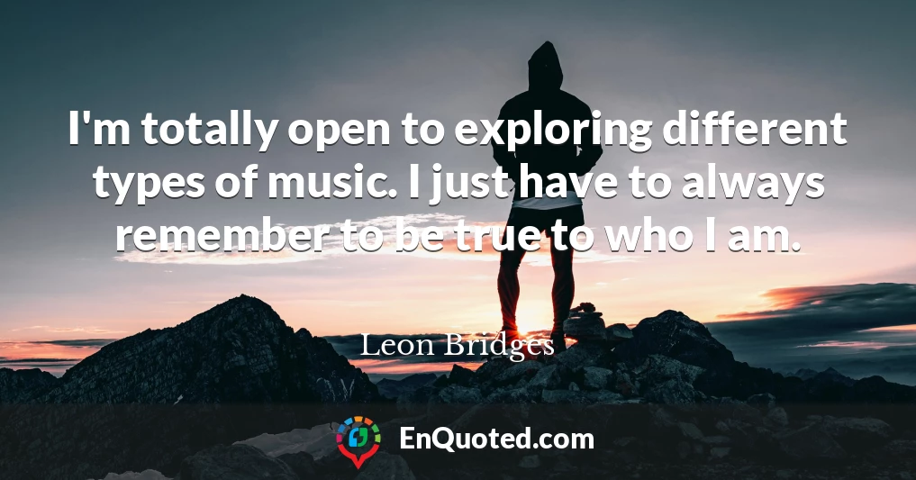 I'm totally open to exploring different types of music. I just have to always remember to be true to who I am.