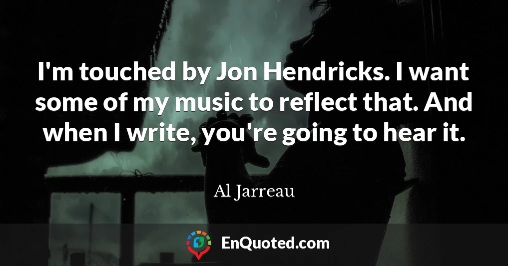 I'm touched by Jon Hendricks. I want some of my music to reflect that. And when I write, you're going to hear it.