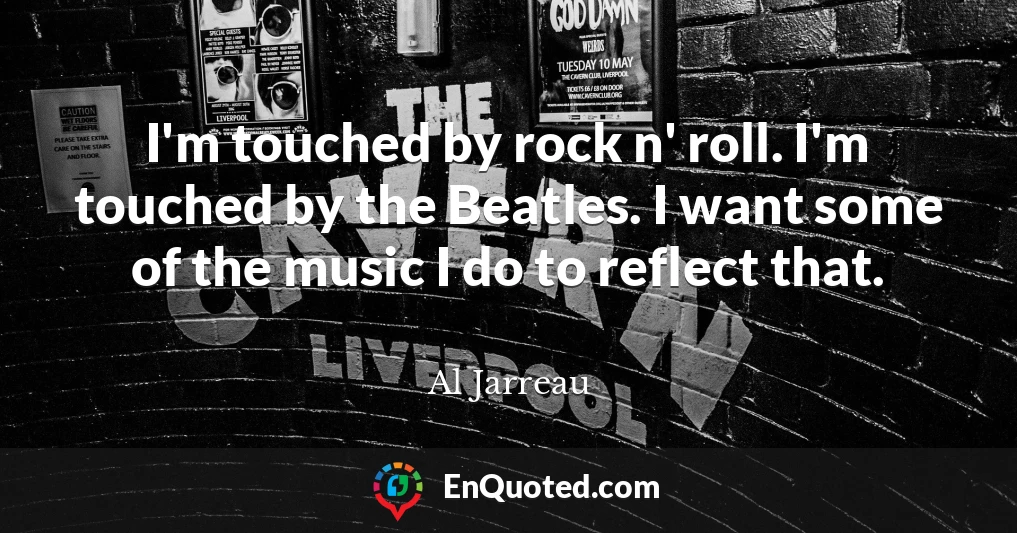 I'm touched by rock n' roll. I'm touched by the Beatles. I want some of the music I do to reflect that.
