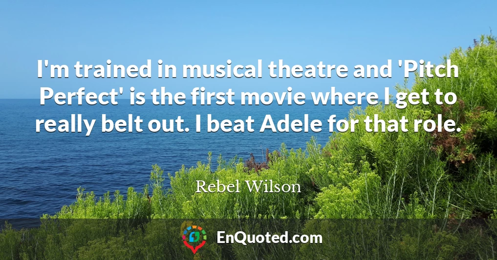 I'm trained in musical theatre and 'Pitch Perfect' is the first movie where I get to really belt out. I beat Adele for that role.