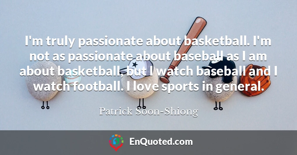 I'm truly passionate about basketball. I'm not as passionate about baseball as I am about basketball, but I watch baseball and I watch football. I love sports in general.