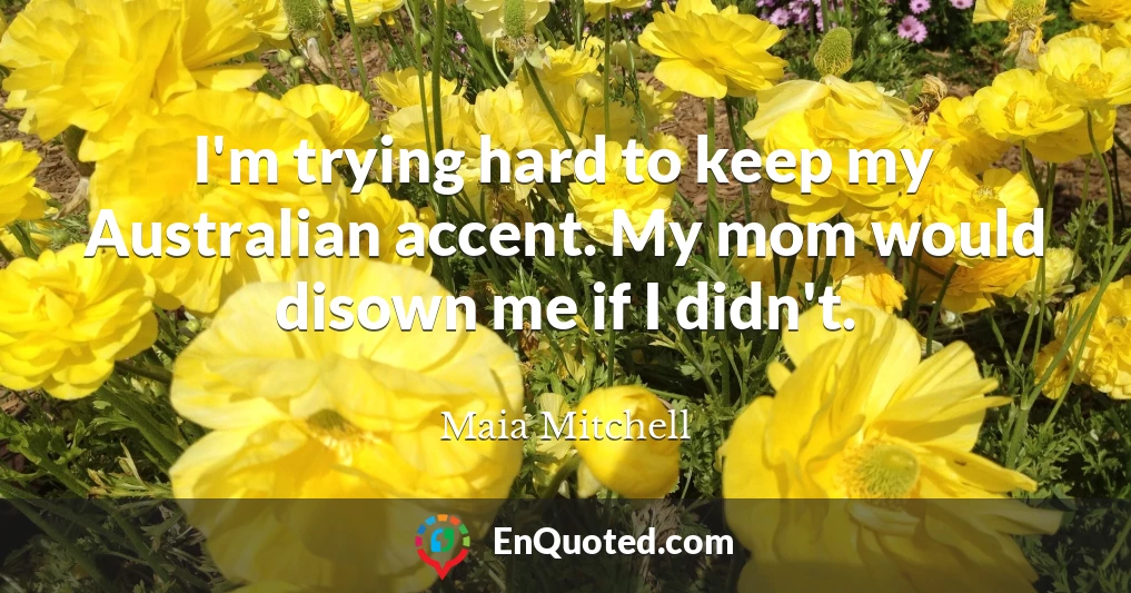 I'm trying hard to keep my Australian accent. My mom would disown me if I didn't.