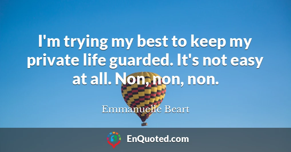 I'm trying my best to keep my private life guarded. It's not easy at all. Non, non, non.