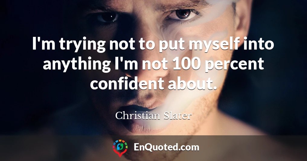 I'm trying not to put myself into anything I'm not 100 percent confident about.