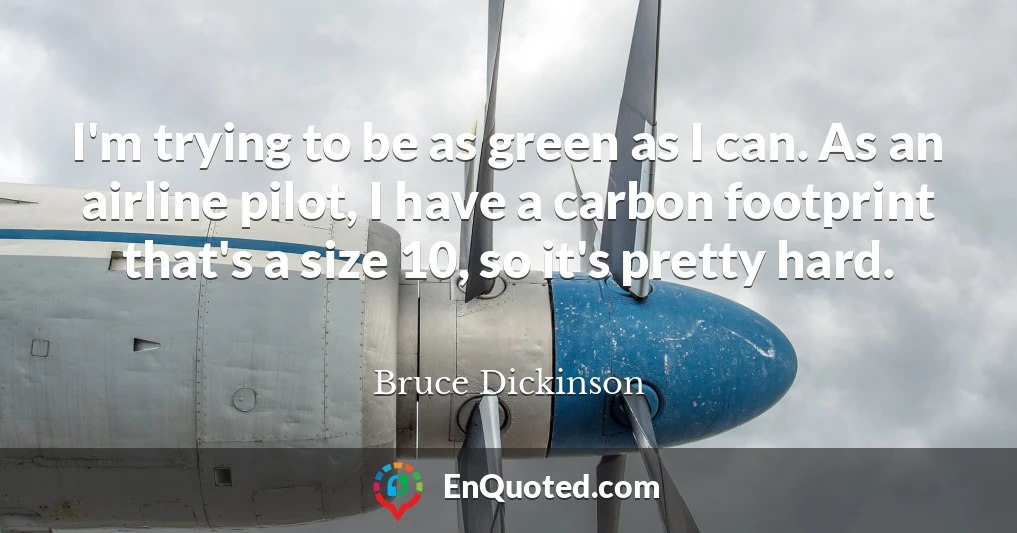 I'm trying to be as green as I can. As an airline pilot, I have a carbon footprint that's a size 10, so it's pretty hard.
