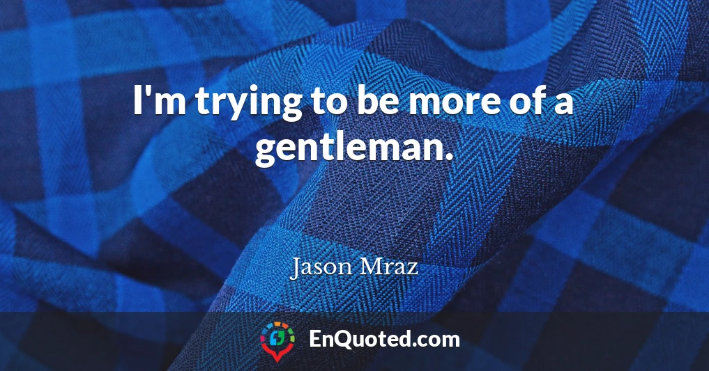 I'm trying to be more of a gentleman.