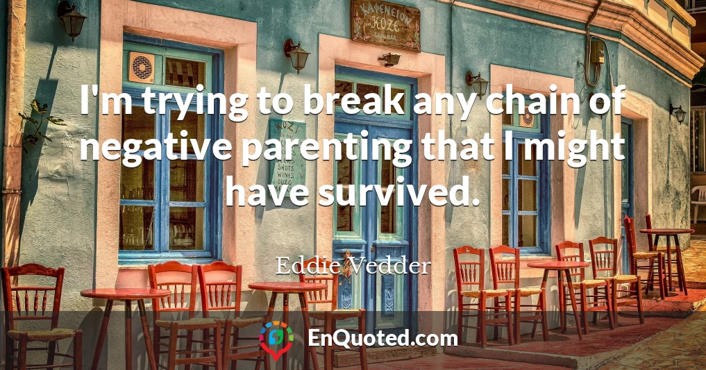 I'm trying to break any chain of negative parenting that I might have survived.