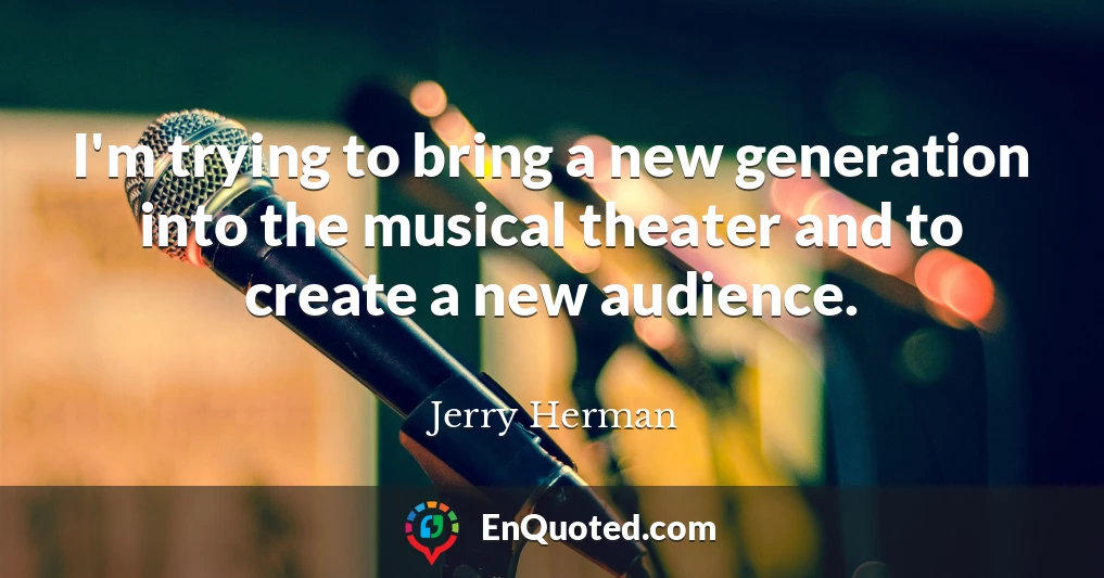 I'm trying to bring a new generation into the musical theater and to create a new audience.