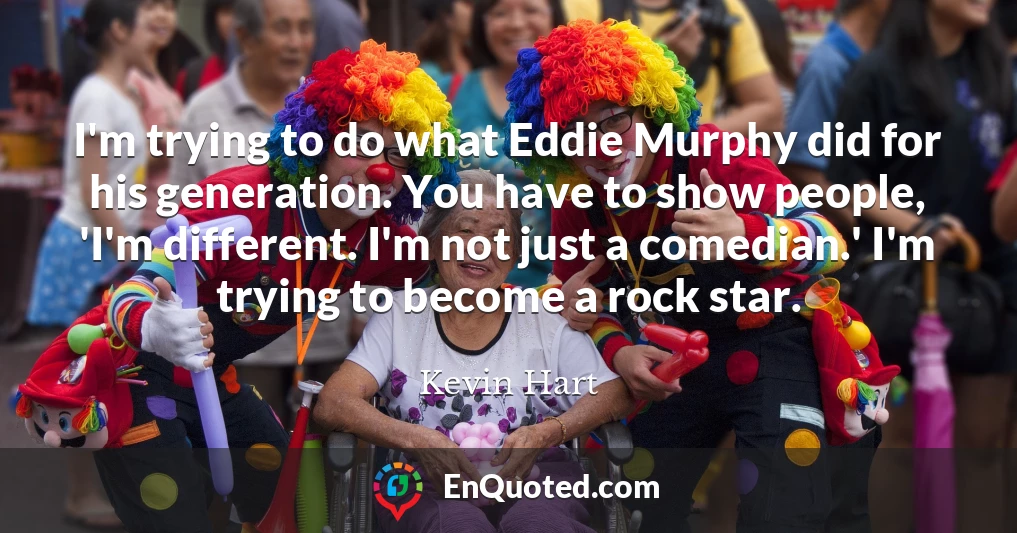 I'm trying to do what Eddie Murphy did for his generation. You have to show people, 'I'm different. I'm not just a comedian.' I'm trying to become a rock star.