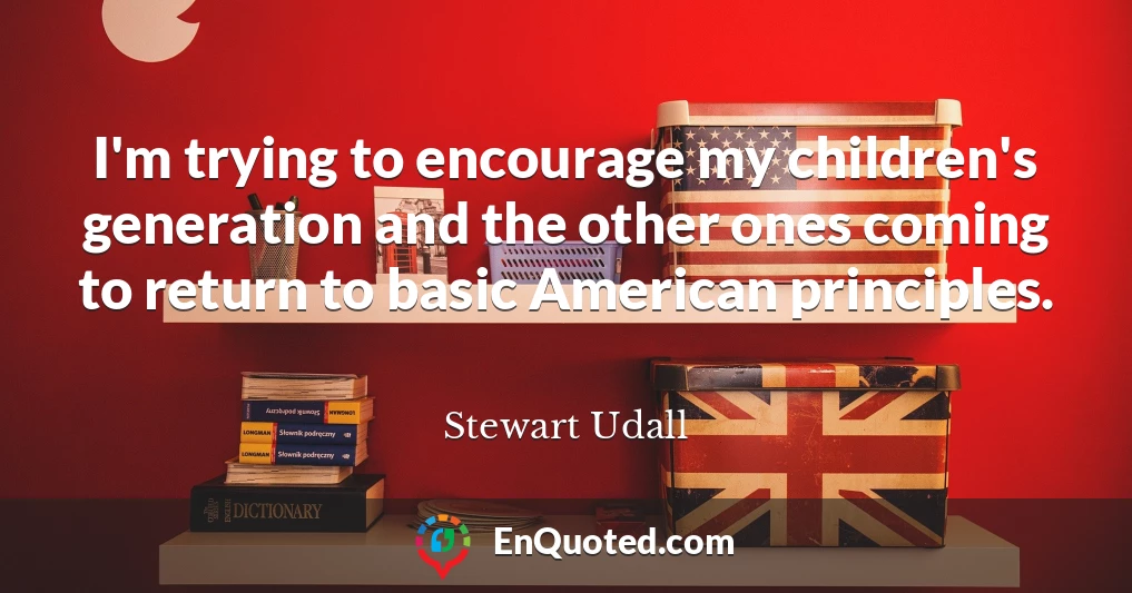 I'm trying to encourage my children's generation and the other ones coming to return to basic American principles.