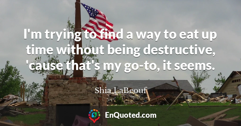 I'm trying to find a way to eat up time without being destructive, 'cause that's my go-to, it seems.