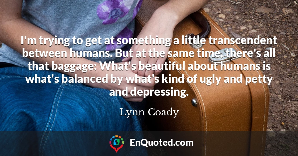 I'm trying to get at something a little transcendent between humans. But at the same time, there's all that baggage: What's beautiful about humans is what's balanced by what's kind of ugly and petty and depressing.