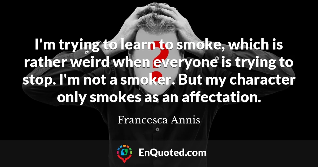 I'm trying to learn to smoke, which is rather weird when everyone is trying to stop. I'm not a smoker. But my character only smokes as an affectation.