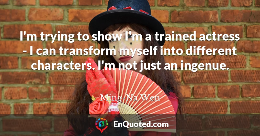 I'm trying to show I'm a trained actress - I can transform myself into different characters. I'm not just an ingenue.