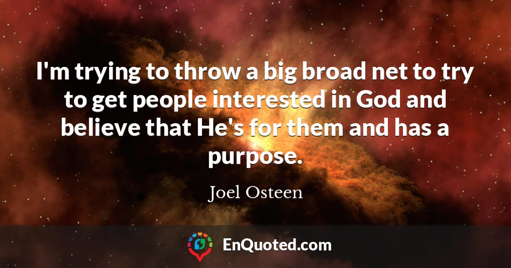I'm trying to throw a big broad net to try to get people interested in God and believe that He's for them and has a purpose.