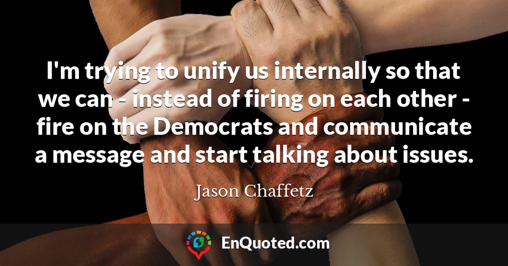I'm trying to unify us internally so that we can - instead of firing on each other - fire on the Democrats and communicate a message and start talking about issues.