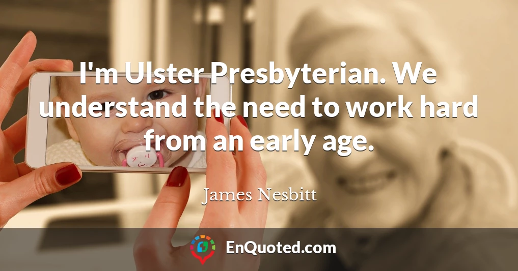 I'm Ulster Presbyterian. We understand the need to work hard from an early age.