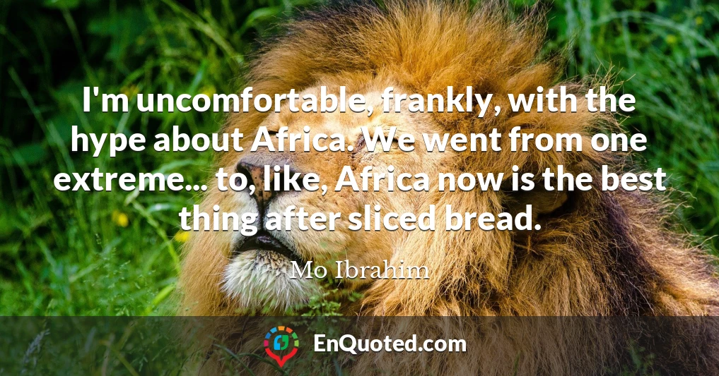 I'm uncomfortable, frankly, with the hype about Africa. We went from one extreme... to, like, Africa now is the best thing after sliced bread.