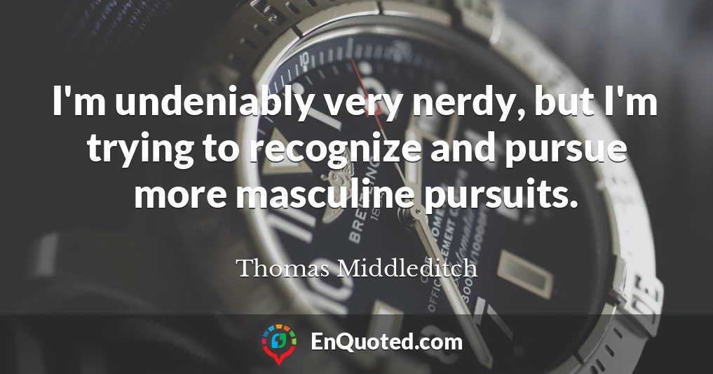 I'm undeniably very nerdy, but I'm trying to recognize and pursue more masculine pursuits.