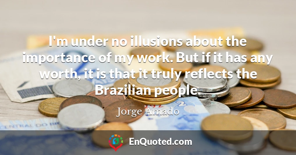 I'm under no illusions about the importance of my work. But if it has any worth, it is that it truly reflects the Brazilian people.