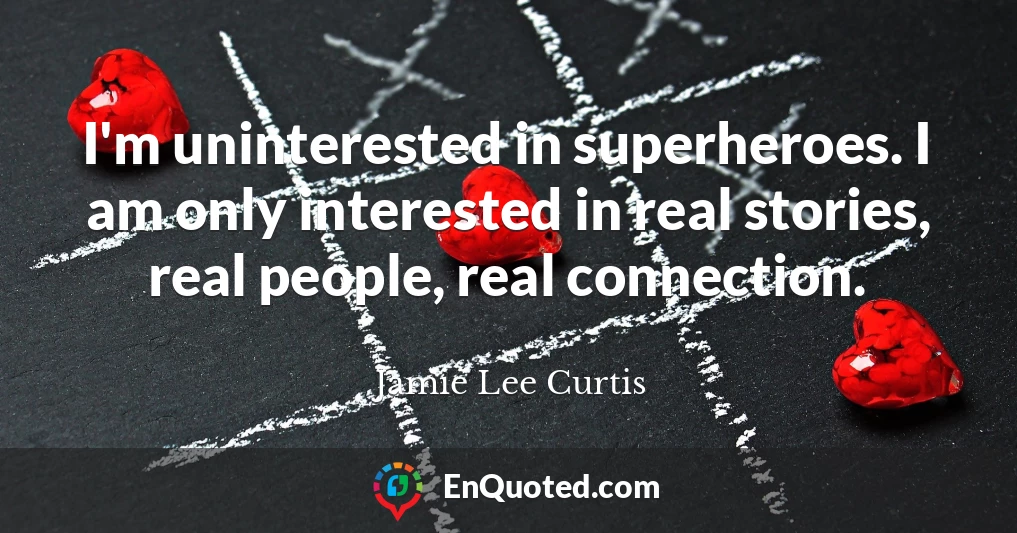 I'm uninterested in superheroes. I am only interested in real stories, real people, real connection.