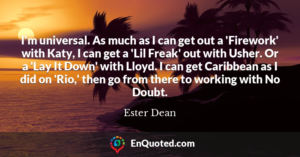 I'm universal. As much as I can get out a 'Firework' with Katy, I can get a 'Lil Freak' out with Usher. Or a 'Lay It Down' with Lloyd. I can get Caribbean as I did on 'Rio,' then go from there to working with No Doubt.