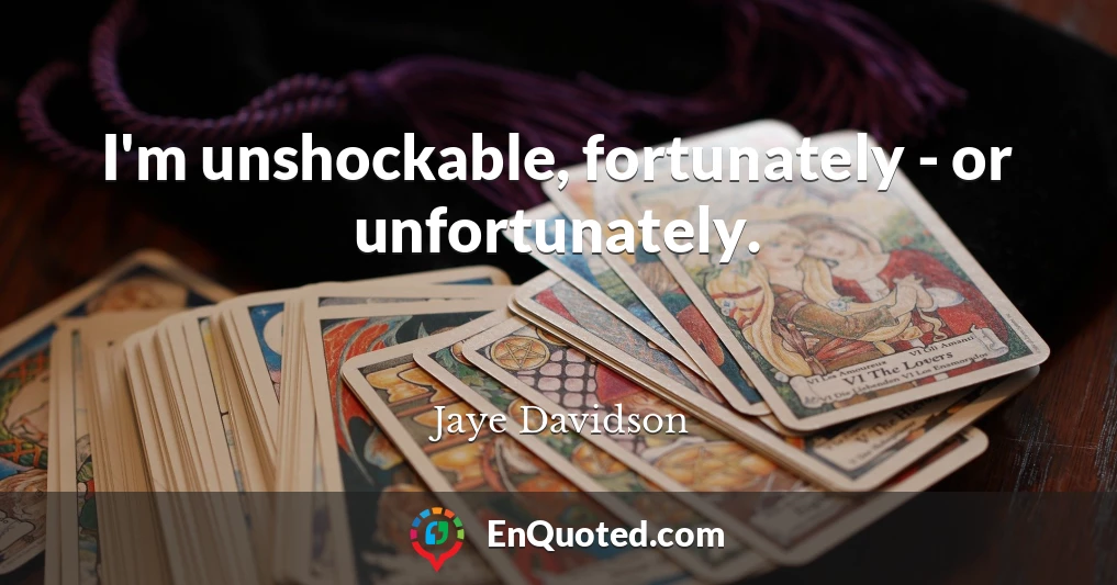 I'm unshockable, fortunately - or unfortunately.