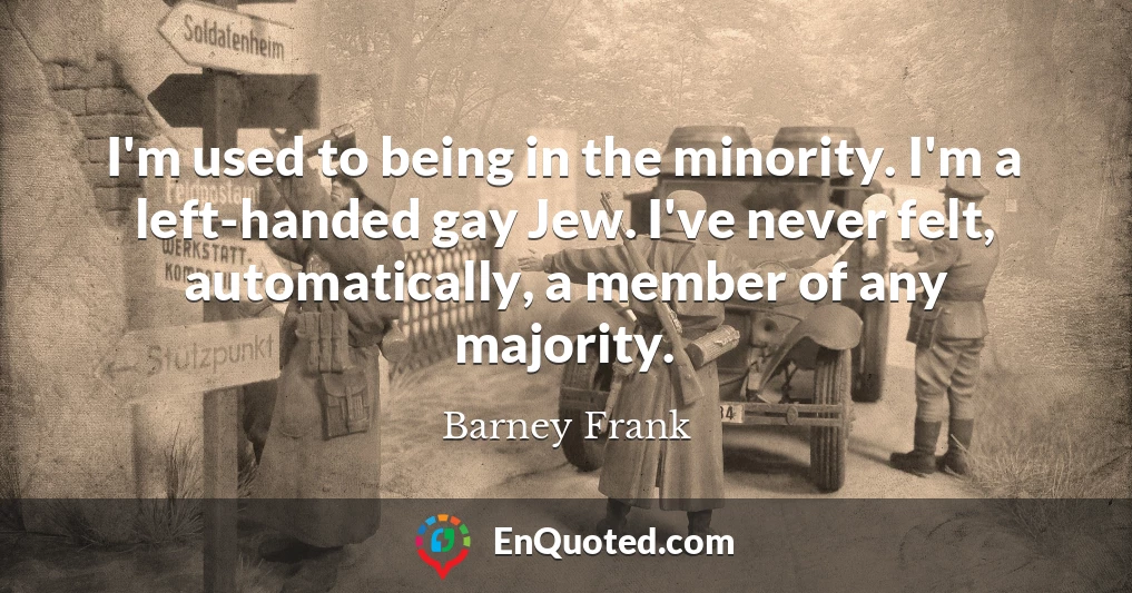 I'm used to being in the minority. I'm a left-handed gay Jew. I've never felt, automatically, a member of any majority.