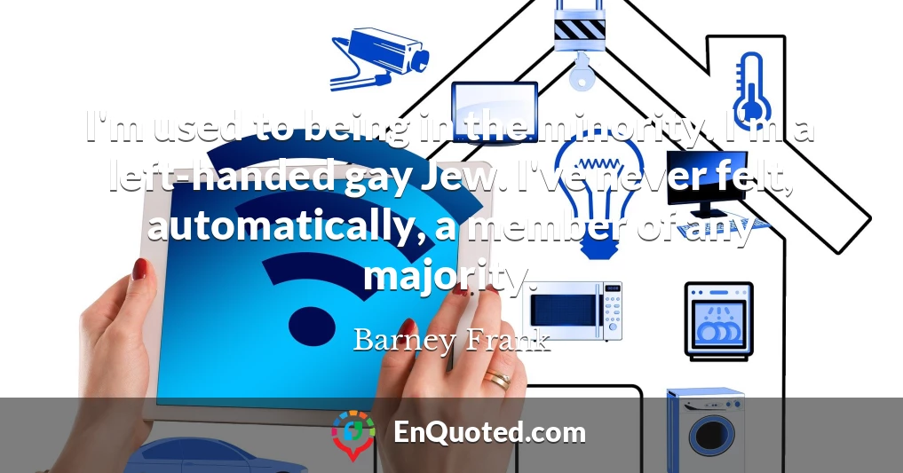 I'm used to being in the minority. I'm a left-handed gay Jew. I've never felt, automatically, a member of any majority.