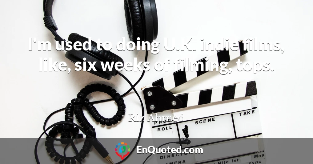 I'm used to doing U.K. indie films, like, six weeks of filming, tops.