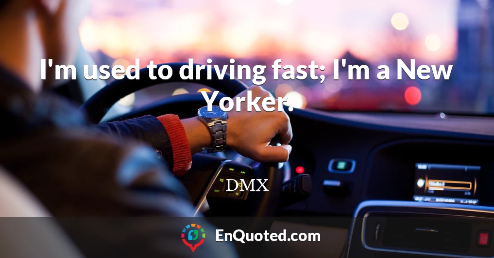 I'm used to driving fast; I'm a New Yorker.