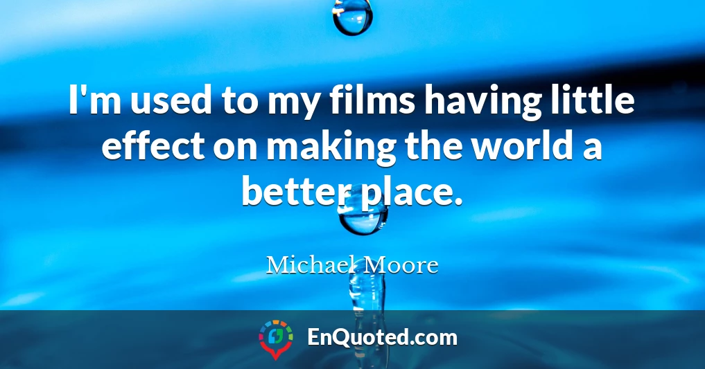 I'm used to my films having little effect on making the world a better place.