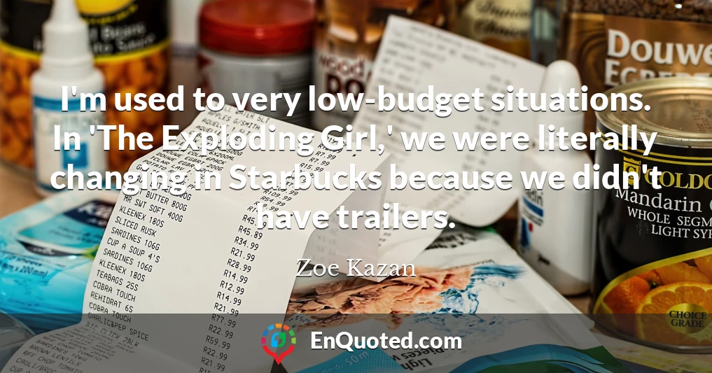 I'm used to very low-budget situations. In 'The Exploding Girl,' we were literally changing in Starbucks because we didn't have trailers.
