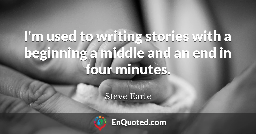 I'm used to writing stories with a beginning a middle and an end in four minutes.