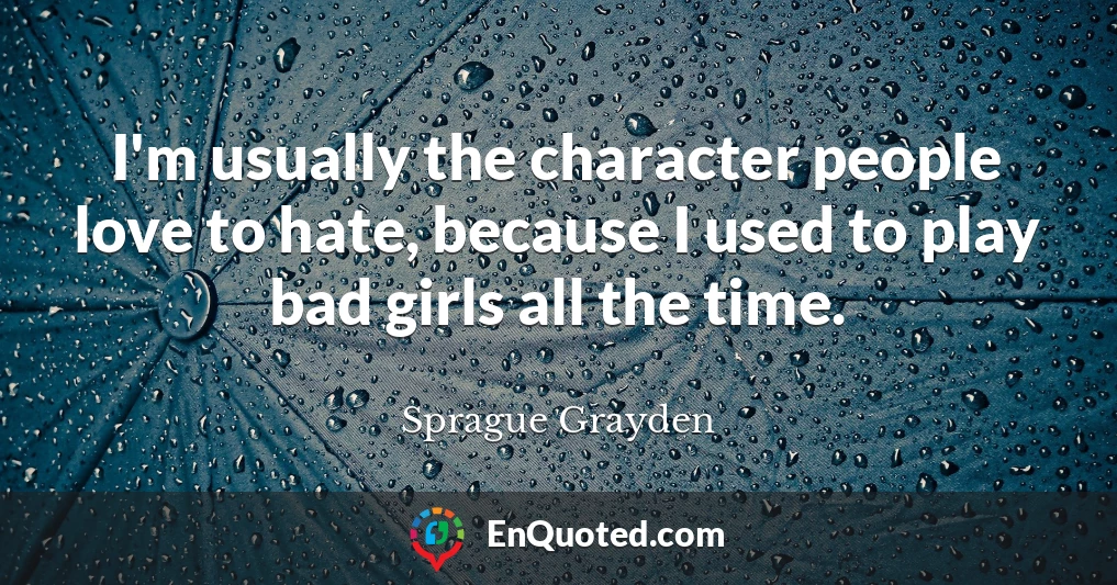 I'm usually the character people love to hate, because I used to play bad girls all the time.
