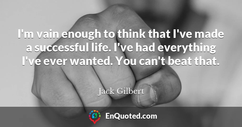 I'm vain enough to think that I've made a successful life. I've had everything I've ever wanted. You can't beat that.