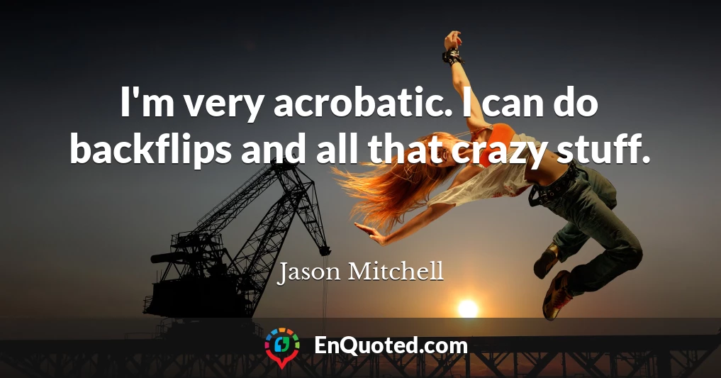 I'm very acrobatic. I can do backflips and all that crazy stuff.