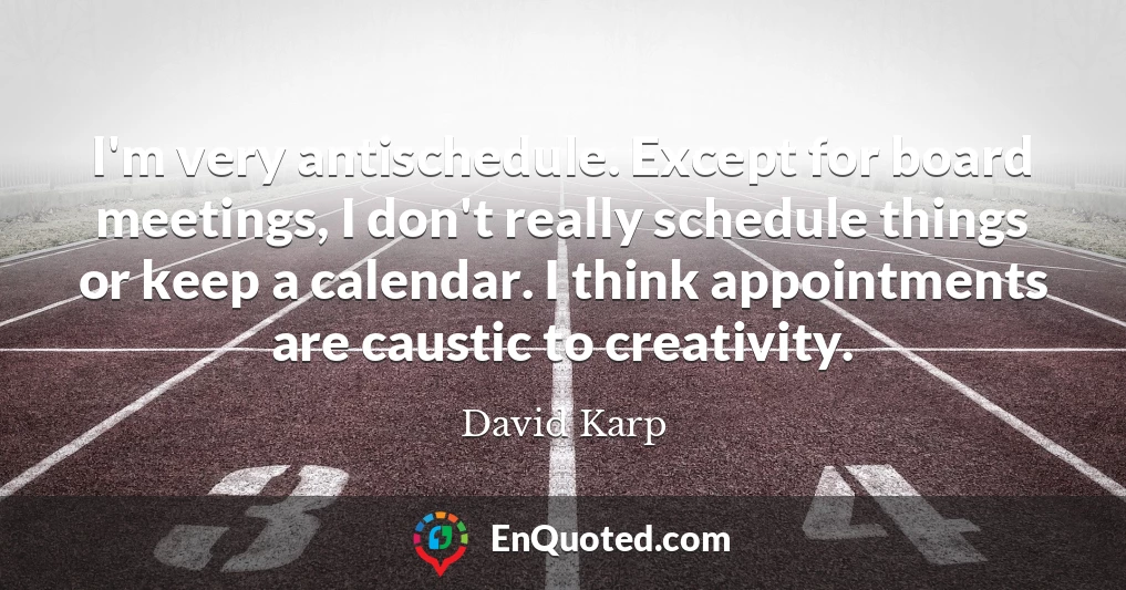 I'm very antischedule. Except for board meetings, I don't really schedule things or keep a calendar. I think appointments are caustic to creativity.