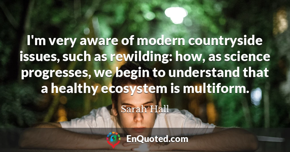 I'm very aware of modern countryside issues, such as rewilding: how, as science progresses, we begin to understand that a healthy ecosystem is multiform.